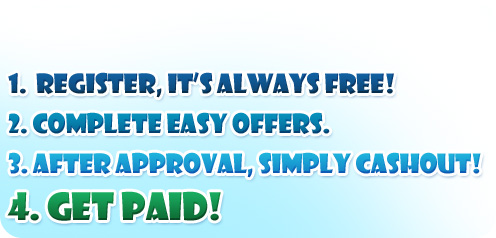 1. Register, It's always Free! 2. Complete Easy Offers. 3. After Approval, Simply Cashout! 4. Get Paid!